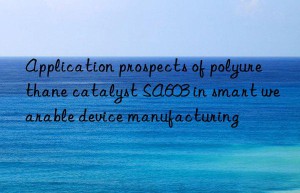 application prospects of polyurethane catalyst sa603 in smart wearable device manufacturing