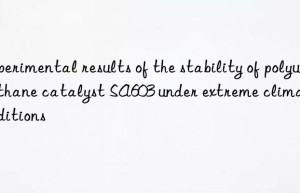 experimental results of the stability of polyurethane catalyst sa603 under extreme climate conditions