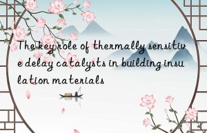 the key role of thermally sensitive delay catalysts in building insulation materials