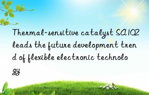 thermal-sensitive catalyst sa102 leads the future development trend of flexible electronic technology