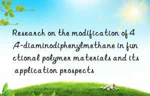 research on the modification of 4,4′-diaminodiphenylmethane in functional polymer materials and its application prospects