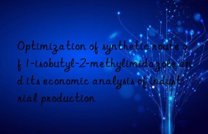 optimization of synthetic route of 1-isobutyl-2-methylimidazole and its economic analysis of industrial production