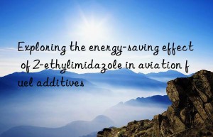 exploring the energy-saving effect of 2-ethylimidazole in aviation fuel additives