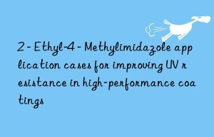 2 – ethyl-4 – methylimidazole application cases for improving uv resistance in high-performance coatings