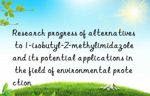 research progress of alternatives to 1-isobutyl-2-methylimidazole and its potential applications in the field of environmental protection