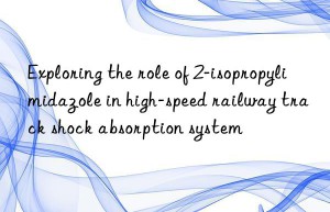 exploring the role of 2-isopropylimidazole in high-speed railway track shock absorption system
