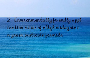 2 – environmentally friendly application cases of ethylimidazole in green pesticide formula