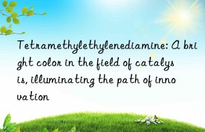 tetramethylethylenediamine: a bright color in the field of catalysis, illuminating the path of innovation