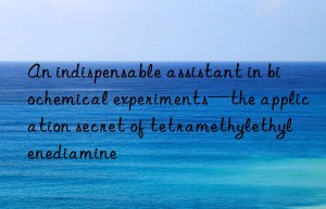 an indispensable assistant in biochemical experiments—the application secret of tetramethylethylenediamine