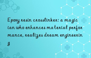epoxy resin crosslinker: a magician who enhances material performance, realizes dream engineering
