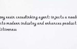 epoxy resin crosslinking agent: injects a needle into modern industry and enhances product competitiveness