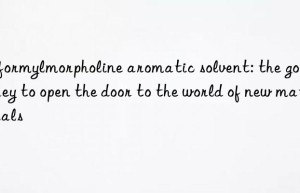n-formylmorpholine aromatic solvent: the golden key to open the door to the world of new materials