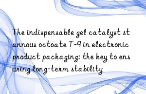 the indispensable gel catalyst stannous octoate t-9 in electronic product packaging: the key to ensuring long-term stability