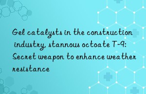 gel catalysts in the construction industry, stannous octoate t-9: secret weapon to enhance weather resistance