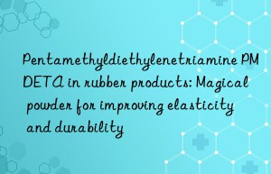 pentamethyldiethylenetriamine pmdeta in rubber products: magical powder for improving elasticity and durability