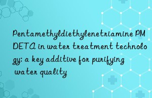 pentamethyldiethylenetriamine pmdeta in water treatment technology: a key additive for purifying water quality
