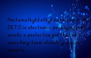 pentamethyldiethylenetriamine pmdeta in electronic packaging materials: a protective god that ensures long-term stability of components