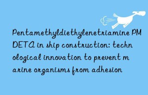 pentamethyldiethylenetriamine pmdeta in ship construction: technological innovation to prevent marine organisms from adhesion