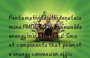 pentamethyldiethylenetriamine pmdeta in renewable energy installations: smart components that promote energy conversion efficiency