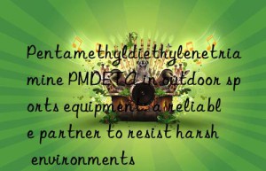 pentamethyldiethylenetriamine pmdeta in outdoor sports equipment: a reliable partner to resist harsh environments