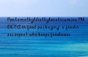 pentamethyldiethylenetriamine pmdeta in food packaging: a freshness expert who keeps freshness