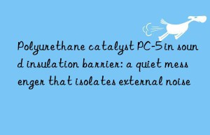 polyurethane catalyst pc-5 in sound insulation barrier: a quiet messenger that isolates external noise