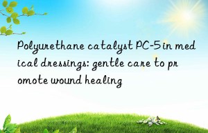polyurethane catalyst pc-5 in medical dressings: gentle care to promote wound healing