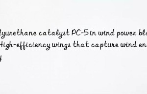 polyurethane catalyst pc-5 in wind power blades: high-efficiency wings that capture wind energy