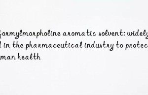 n-formylmorpholine aromatic solvent: widely used in the pharmaceutical industry to protect human health