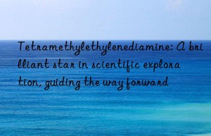 tetramethylethylenediamine: a brilliant star in scientific exploration, guiding the way forward