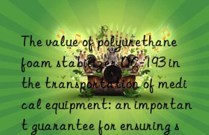 the value of polyurethane foam stabilizer dc-193 in the transportation of medical equipment: an important guarantee for ensuring safe arrival