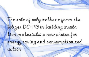 the role of polyurethane foam stabilizer dc-193 in building insulation materials: a new choice for energy saving and consumption reduction