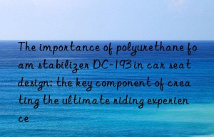 the importance of polyurethane foam stabilizer dc-193 in car seat design: the key component of creating the ultimate riding experience