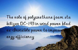 the role of polyurethane foam stabilizer dc-193 in wind power blades: invisible power to improve energy efficiency