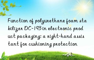 function of polyurethane foam stabilizer dc-193 in electronic product packaging: a right-hand assistant for cushioning protection
