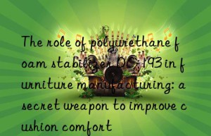 the role of polyurethane foam stabilizer dc-193 in furniture manufacturing: a secret weapon to improve cushion comfort
