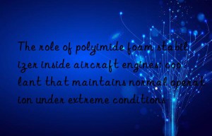 the role of polyimide foam stabilizer inside aircraft engines: coolant that maintains normal operation under extreme conditions
