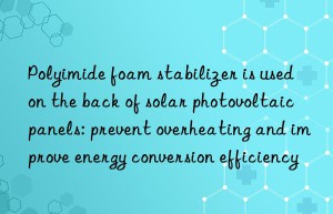 polyimide foam stabilizer is used on the back of solar photovoltaic panels: prevent overheating and improve energy conversion efficiency