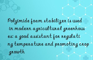 polyimide foam stabilizer is used in modern agricultural greenhouses: a good assistant for regulating temperature and promoting crop growth
