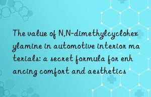 the value of n,n-dimethylcyclohexylamine in automotive interior materials: a secret formula for enhancing comfort and aesthetics