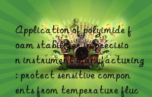 application of polyimide foam stabilizer in precision instrument manufacturing: protect sensitive components from temperature fluctuations