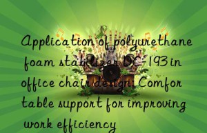 application of polyurethane foam stabilizer dc-193 in office chair design: comfortable support for improving work efficiency
