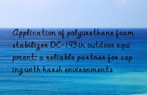 application of polyurethane foam stabilizer dc-193 in outdoor equipment: a reliable partner for coping with harsh environments