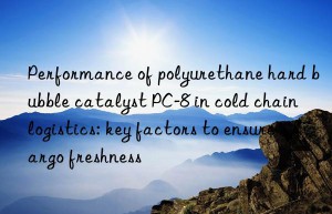 performance of polyurethane hard bubble catalyst pc-8 in cold chain logistics: key factors to ensure cargo freshness