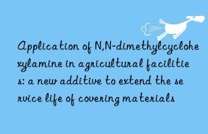 application of n,n-dimethylcyclohexylamine in agricultural facilities: a new additive to extend the service life of covering materials