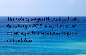 the role of polyurethane hard bubble catalyst pc-8 in pipeline insulation: effective measures to prevent heat loss