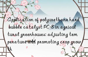 application of polyurethane hard bubble catalyst pc-8 in agricultural greenhouses: adjusting temperature and promoting crop growth