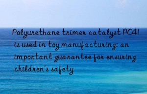 polyurethane trimer catalyst pc41 is used in toy manufacturing: an important guarantee for ensuring children’s safety
