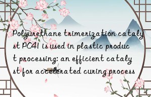 polyurethane trimerization catalyst pc41 is used in plastic product processing: an efficient catalyst for accelerated curing process