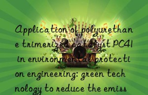 application of polyurethane trimerized catalyst pc41 in environmental protection engineering: green technology to reduce the emission of hazardous substances